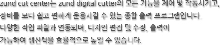 zund cut center는 zund digital cutter의 모든 기능을 제어 및 작동시키고, 장비를 보다 쉽고 편하게 운용시킬 수 있는 종합 출력 프로그램입니다. 다양한 작업 파일과 연동되며, 디자인 편집 및 수정, 출력이 가능하여 생산력을 효율적으로 높일 수 있습니다.